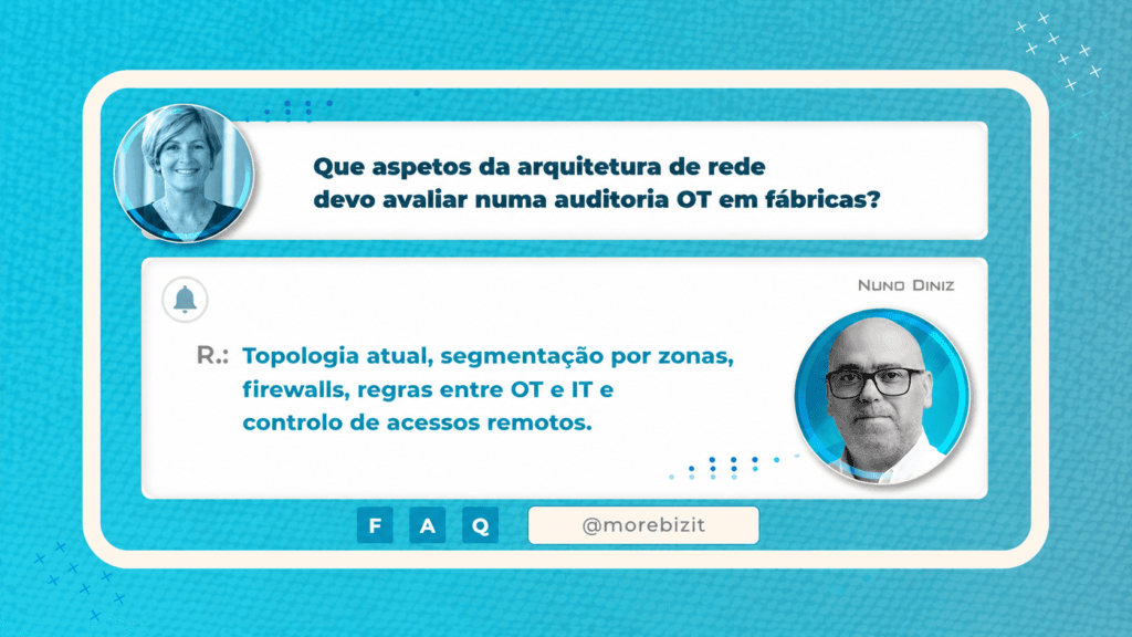 P.: Processos, formação e resposta a incidentes: o que é que uma auditoria OT em fábricas com linhas automáticas e SCADA deve avaliar? R.: A existência de procedimentos escritos para arranque e paragem de linhas em caso de incidente OT, alterações em PLCs/SCADA (change management) e ligações remotas de fornecedores. Lembre-se que a tecnologia deve estar integrada com o plano global de resposta a incidentes da empresa!